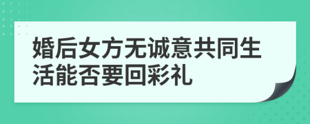 婚后女方无诚意共同生活能否要回彩礼