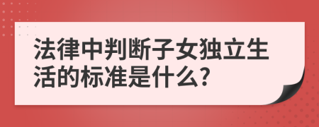 法律中判断子女独立生活的标准是什么?