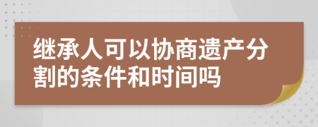 继承人可以协商遗产分割的条件和时间吗