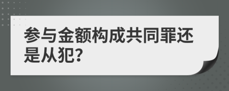 参与金额构成共同罪还是从犯？