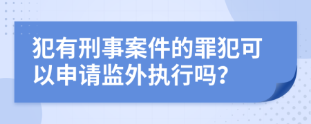 犯有刑事案件的罪犯可以申请监外执行吗？