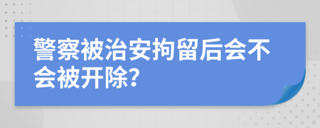 警察被治安拘留后会不会被开除？