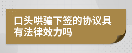 口头哄骗下签的协议具有法律效力吗