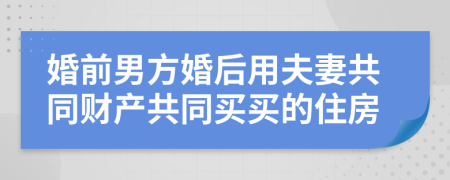 婚前男方婚后用夫妻共同财产共同买买的住房