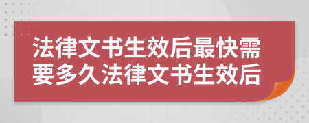 法律文书生效后最快需要多久法律文书生效后