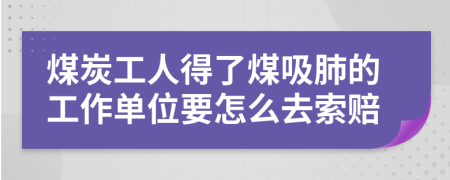 煤炭工人得了煤吸肺的工作单位要怎么去索赔