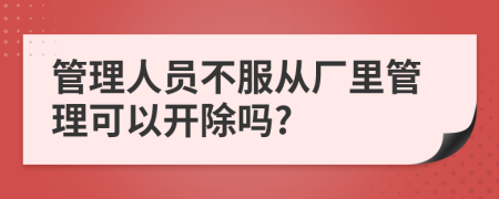 管理人员不服从厂里管理可以开除吗?