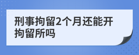 刑事拘留2个月还能开拘留所吗