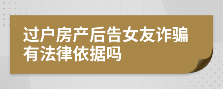 过户房产后告女友诈骗有法律依据吗
