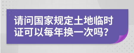 请问国家规定土地临时证可以每年换一次吗？