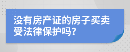 没有房产证的房子买卖受法律保护吗？