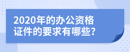 2020年的办公资格证件的要求有哪些？