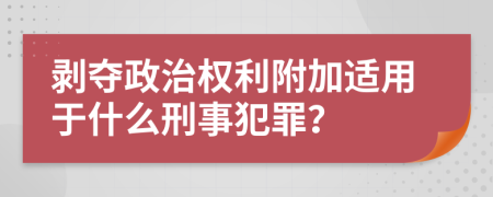 剥夺政治权利附加适用于什么刑事犯罪？