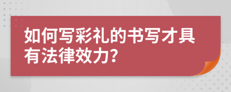 如何写彩礼的书写才具有法律效力？