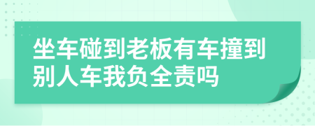 坐车碰到老板有车撞到别人车我负全责吗