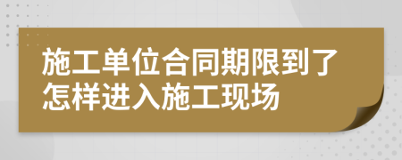 施工单位合同期限到了怎样进入施工现场