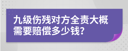 九级伤残对方全责大概需要赔偿多少钱？