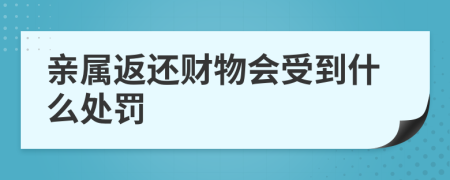 亲属返还财物会受到什么处罚