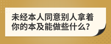 未经本人同意别人拿着你的本及能做些什么？