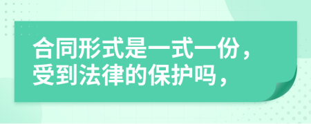 合同形式是一式一份，受到法律的保护吗，