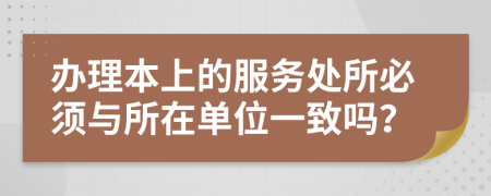 办理本上的服务处所必须与所在单位一致吗？