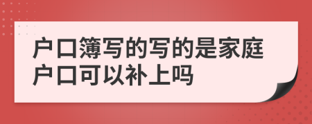 户口簿写的写的是家庭户口可以补上吗