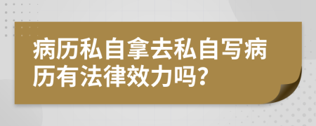 病历私自拿去私自写病历有法律效力吗？