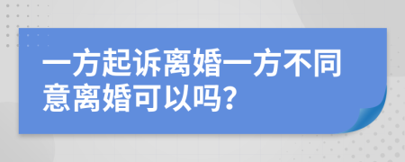 一方起诉离婚一方不同意离婚可以吗？