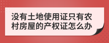 没有土地使用证只有农村房屋的产权证怎么办