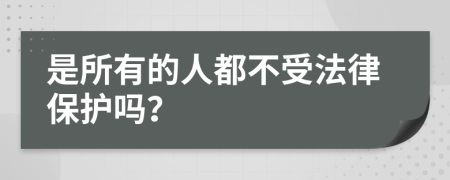 是所有的人都不受法律保护吗？