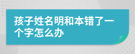 孩子姓名明和本错了一个字怎么办