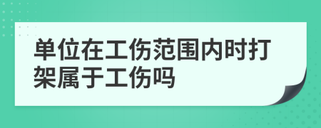 单位在工伤范围内时打架属于工伤吗