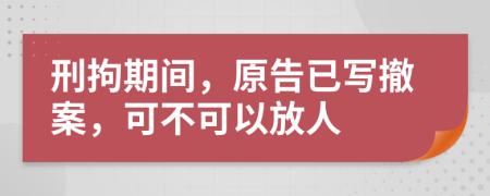 刑拘期间，原告已写撤案，可不可以放人