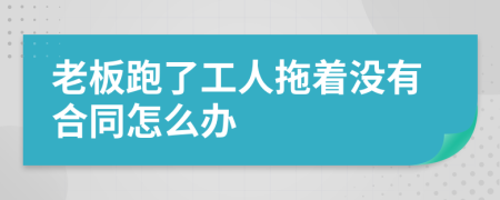 老板跑了工人拖着没有合同怎么办