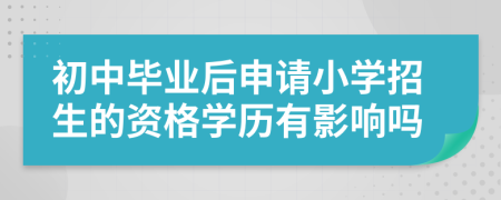 初中毕业后申请小学招生的资格学历有影响吗