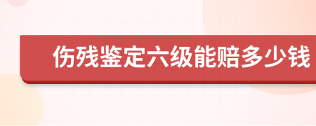 伤残鉴定六级能赔多少钱