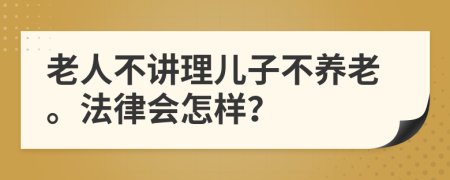 老人不讲理儿子不养老。法律会怎样？