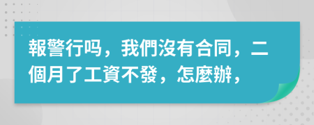 報警行吗，我們沒有合同，二個月了工資不發，怎麼辦，