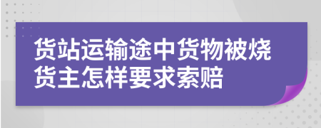 货站运输途中货物被烧货主怎样要求索赔