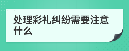 处理彩礼纠纷需要注意什么