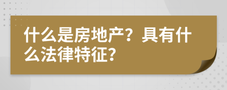 什么是房地产？具有什么法律特征？