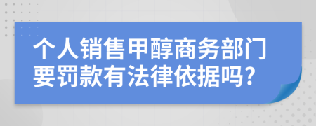 个人销售甲醇商务部门要罚款有法律依据吗?