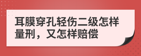 耳膜穿孔轻伤二级怎样量刑，又怎样赔偿