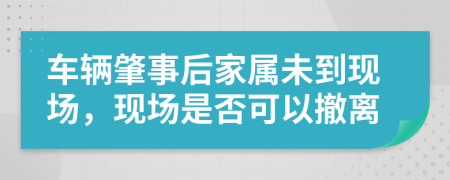 车辆肇事后家属未到现场，现场是否可以撤离