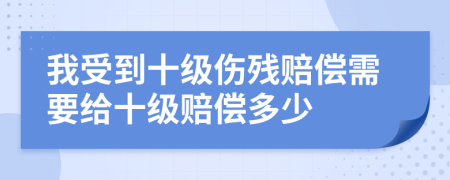 我受到十级伤残赔偿需要给十级赔偿多少