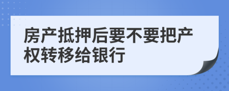 房产抵押后要不要把产权转移给银行