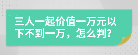 三人一起价值一万元以下不到一万，怎么判？