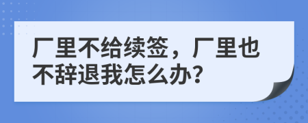 厂里不给续签，厂里也不辞退我怎么办？