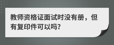 教师资格证面试时没有册，但有复印件可以吗？