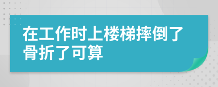 在工作时上楼梯摔倒了骨折了可算